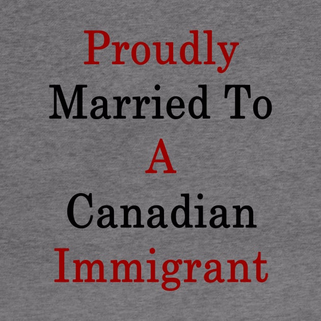 Proudly Married To A Canadian Immigrant by supernova23